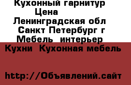 Кухонный гарнитур › Цена ­ 1 000 - Ленинградская обл., Санкт-Петербург г. Мебель, интерьер » Кухни. Кухонная мебель   